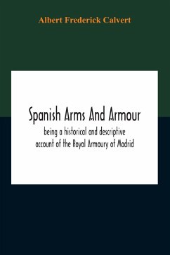 Spanish Arms And Armour, Being A Historical And Descriptive Account Of The Royal Armoury Of Madrid - Frederick Calvert, Albert