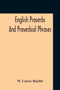 English Proverbs And Proverbial Phrases Collected From The Most Authentic Sources Alphabetically Arranged And Annotated - Hazlitt, W. Carew
