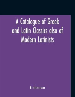 A Catalogue Of Greek And Latin Classics Also Of Modern Latinists And Of Works Upon Classical Philology Greek And Roman Archaeology And History - Unknown