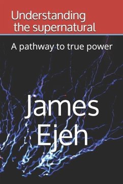 Understanding the supernatural: A pathway to true power - Ejeh, James