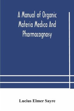 A manual of organic materia medica and pharmacognosy; an introduction to the study of the vegetable kingdom and the vegetable and animal drugs (with syllabus of inorganic remedial agents) comprising the botanical and physical characteristics, source, cons - Elmer Sayre, Lucius