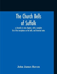 The Church Bells Of Suffolk; A Chronicle In Nine Chapters, With A Complete List Of The Inscriptions On The Bells, And Historical Notes - Raven, John James