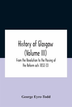History Of Glasgow (Volume Iii); From The Revolution To The Passing Of The Reform Acts 1832-33 - Eyre-Todd, George