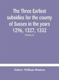The three earliest subsidies for the county of Sussex in the years 1296, 1327, 1332. With some remarks on the origin of local administration in the county through &quote;borowes&quote; or tithings (Volume X)