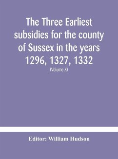 The three earliest subsidies for the county of Sussex in the years 1296, 1327, 1332. With some remarks on the origin of local administration in the county through 