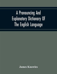 A Pronouncing And Explanatory Dictionary Of The English Language, Founded On A Correct Development Of The Nature, The Number, And The Various Properties Of All Its Simple And Compound Sounds - Knowles, James