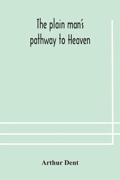 The plain man's pathway to Heaven, wherein every man may clearly see whether he shall be saved or damned, with a table of all the principal matters, and three prayers necessary to be used in private families, hereunto added - Dent, Arthur
