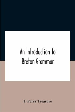 An Introduction To Breton Grammar; Designed Chiefly For Those Celts And Others In Great Britain Who Desire A Literary Acquaintance, Through The English Language, With Their Relatives And Neighbours In Little Britain - Percy Treasure, J.