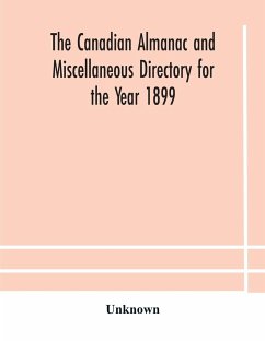 The Canadian almanac and Miscellaneous Directory for the Year 1899 Being The Third Year After Leap Year Containing Full And Authentic Commercial, Statistical, Astronomical, Departmental, Ecclesiastical, Educational, Financial, And General Information - Unknown