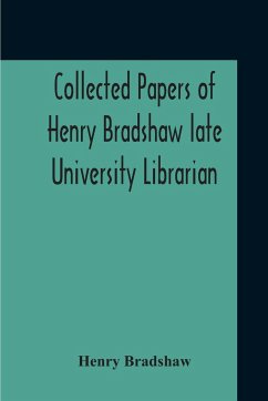 Collected Papers Of Henry Bradshaw Late University Librarian; Comprising Memoranda; Communications, Read Before The Cambridge Antiquarian Society; Together With An Article Contributed To The Bibliographer, And Two Papers Not Previously Published - Bradshaw, Henry