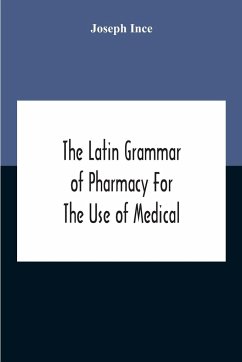 The Latin Grammar Of Pharmacy For The Use Of Medical And Pharmaceutical Students Including The Reading Of Latin Prescriptions, Latin-English And English-Latin Reference Vocabularies And Prosody - Ince, Joseph