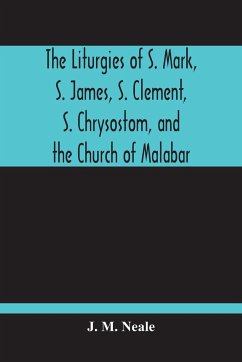 The Liturgies Of S. Mark, S. James, S. Clement, S. Chrysostom, And The Church Of Malabar; Translated, With Introduction And Appendices - M. Neale, J.