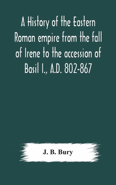 A history of the Eastern Roman empire from the fall of Irene to the accession of Basil I., A.D. 802-867 A history of the Eastern Roman empire from the fall of Irene to the accession of Basil I., A.D. 802-867