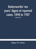 Butterworths' ten years' digest of reported cases, 1898 to 1907; a digest of reported cases decided in the Supreme and other courts during the years 1898 to 1907, including a copious selection of reported cases decided in the Irish and Scotch courts, with