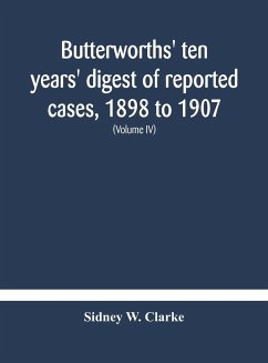Butterworths' ten years' digest of reported cases, 1898 to 1907; a digest of reported cases decided in the Supreme and other courts during the years 1898 to 1907, including a copious selection of reported cases decided in the Irish and Scotch courts, with - W. Clarke, Sidney