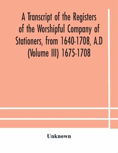A transcript of the registers of the Worshipful Company of Stationers, from 1640-1708, A.D (Volume III) 1675-1708 - Unknown