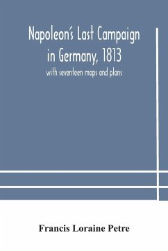 Napoleon's Last Campaign in Germany, 1813; with seventeen maps and plans - Loraine Petre, Francis