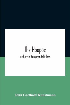 The Hoopoe, A Study In European Folk-Lore A Dissertation Submitted To The Faculty Of The Division Of The Humanities In Candidacy For The Degree Of Doctor Of Philosophy Department Of Germanic Languages And Literatures 1938 - Gotthold Kunstmann, John