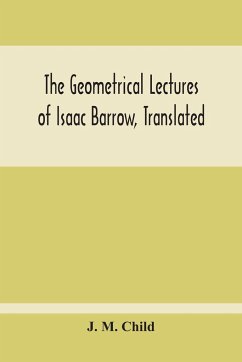 The Geometrical Lectures Of Isaac Barrow, Translated, With Notes And Proofs, And A Discussion On The Advance Made Therein On The Work Of His Predecessors In The Infinitesimal Calculus - M. Child, J.