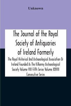 The Journal Of The Royal Society Of Antiquaries Of Ireland Formerly The Royal Historical And Archaeological Association Or Ireland Founded As The Kilkenny Archaeological Society Volume Viii Fifth Series Volume Xxviii Consecutive Series - Unknown