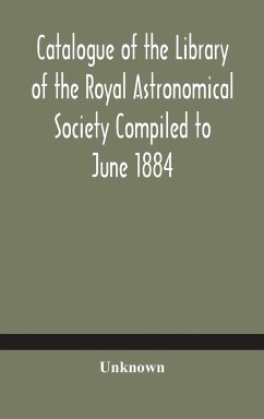 Catalogue of the Library of the Royal Astronomical Society Compiled to June 1884 - Unknown