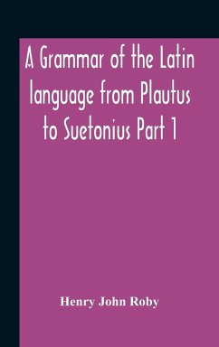 A Grammar Of The Latin Language From Plautus To Suetonius Part 1 Containing - John Roby, Henry