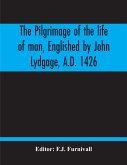 The Pilgrimage Of The Life Of Man, Englished By John Lydgage, A.D. 1426, From The French Of Guillaume De Deguileville, A.D. 1330, 1355.