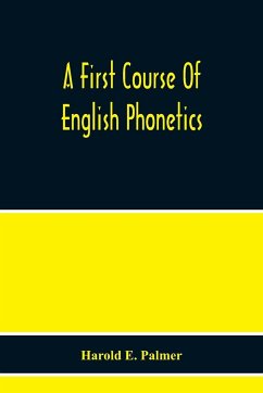A First Course Of English Phonetics, Including An Explanation Of The Scope Of The Science Of Phonetics, The Theory Of Sounds, A Catalogue Of English Sounds And A Number Of Articulation, Pronunciation, And Transcription Exercises - E. Palmer, Harold