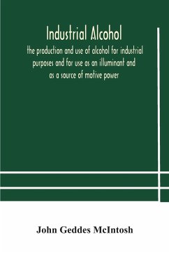 Industrial alcohol, the production and use of alcohol for industrial purposes and for use as an illuminant and as a source of motive power - Geddes McIntosh, John