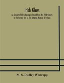 Irish glass An Account of Glass-Making in Ireland from the XVIth Century to the Present Day of The National Museum of Ireland. Illustrated With Reproductions of 188 Typical Pieces of Irish Glass and 220 Patterns And Designs