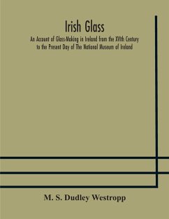 Irish glass An Account of Glass-Making in Ireland from the XVIth Century to the Present Day of The National Museum of Ireland. Illustrated With Reproductions of 188 Typical Pieces of Irish Glass and 220 Patterns And Designs - S. Dudley Westropp, M.