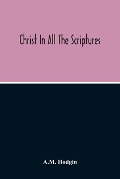 Christ In All The Scriptures, 'And Beginning At Moses And All The Prophets He Expounded Unto Them In All The Scriptures The Things Concerning Himself' - Hodgin, A. M.
