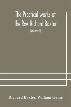 The practical works of the Rev. Richard Baxter, with a life of the author, and a critical examination of his writings (Volume I) - Baxter, Richard; Orme, William