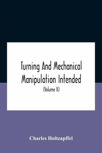 Turning And Mechanical Manipulation Intended As A Work Of General Reference And Practical Instruction On The Lathe, And The Various Mechanical Pursuits Followed By Amateurs (Volume Ii) The Principles Of Construction, Action, And Application Of Cutting Too Turning And Mechanical Manipulation Intended As A Work Of General Reference And Practical Instruction On The Lathe, And The Various Mechanical Pursuits Followed By Amateurs (Volume Ii) The Principles Of Construction, Action, And Application Of Cutting Too