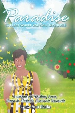 Paradise A Place Where You Will Never Die: Lessons on Warfare Love Hope in Christ and Heavens Rewards - Clarke, Lyssa-Ann F.