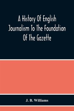 A History Of English Journalism To The Foundation Of The Gazette - B. Williams, J.