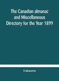 The Canadian almanac and Miscellaneous Directory for the Year 1899 Being The Third Year After Leap Year Containing Full And Authentic Commercial, Statistical, Astronomical, Departmental, Ecclesiastical, Educational, Financial, And General Information