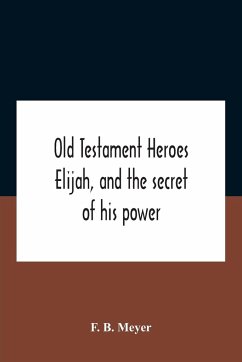 Old Testament Heroes Elijah, And The Secret Of His Power - B. Meyer, F.