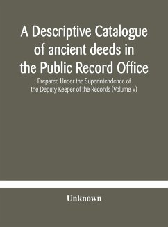 A descriptive catalogue of ancient deeds in the Public Record Office Prepared Under the Superintendence of the Deputy Keeper of the Records (Volume V) - Unknown