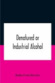Denatured Or Industrial Alcohol; A Treatise On The History, Manufacture, Composition, Uses, And Possibilities Of Industrial Alcohol In The Various Countries Permitting Its Use And The Laws And Regulations Governing The Same, Including The United States Wi