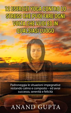 12 esercizi yoga contro lo stress che puoi fare ogni volta che vuoi ed in qualsiasi luogo (eBook, ePUB) - Gupta, Anand