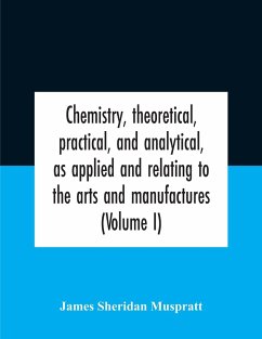 Chemistry, Theoretical, Practical, And Analytical, As Applied And Relating To The Arts And Manufactures (Volume I) - Sheridan Muspratt, James