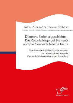 Deutsche Kolonialgeschichte – Die Kolonialfrage bei Bismarck und die Genozid-Debatte heute: Eine interdisziplinäre Studie anhand der ehemaligen Kolonie Deutsch-Südwest (heutiges Namibia) (eBook, PDF) - Terrero Gelhaus, Julian Alexander