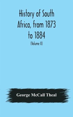 History of South Africa, from 1873 to 1884, twelve eventful years, with continuation of the history of Galekaland, Tembuland, Pondoland, and Bethshuanaland until the annexation of those territories to the Cape Colony, and of Zululand until its annexation - McCall Theal, George