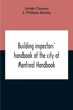 Building Inspectors' Handbook Of The City Of Montreal Handbook Of The City Of Montreal Containing The Buildings By-Laws And Ordinances, Plumbing And Sani-Taty By-Laws Rules And Regulations, Drainage, And Sewerage Laws Engineers Rules And Regulations, And - Chausse, Alcide; William Ritchie, J.
