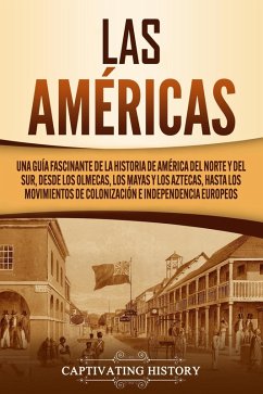 Las Américas: Una guía fascinante de la historia de América del Norte y del Sur, desde los olmecas, los mayas y los aztecas, hasta los movimientos de colonización e independencia europeos (eBook, ePUB) - History, Captivating