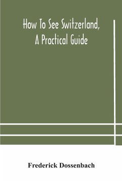 How to see Switzerland, a practical guide - Dossenbach, Frederick