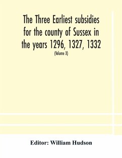 The three earliest subsidies for the county of Sussex in the years 1296, 1327, 1332. With some remarks on the origin of local administration in the county through 