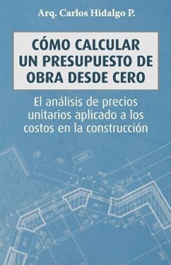Cómo calcular un presupuesto de obra desde cero: El análisis de precios unitarios aplicado a los costos en la construcción - Hidalgo P., Carlos