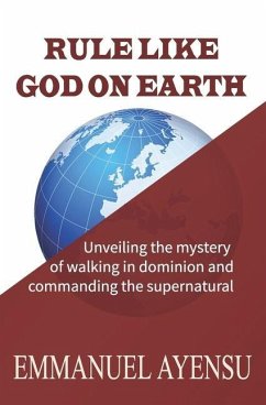 Rule Like God on Earth: Unveiling the mystery of walking in dominion and commanding the supernatural - Ayensu, Emmanuel